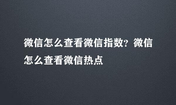 微信怎么查看微信指数？微信怎么查看微信热点