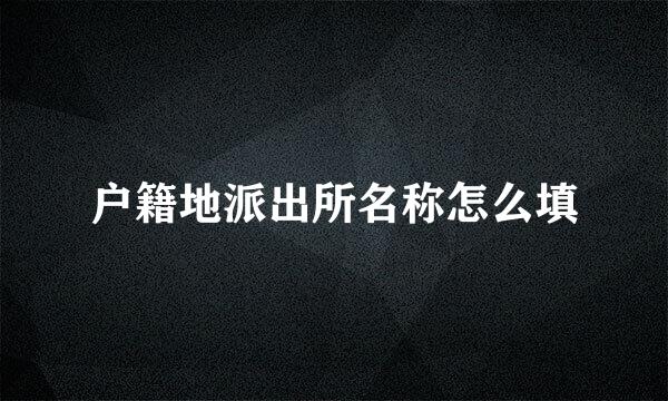 户籍地派出所名称怎么填