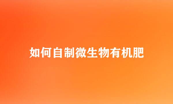 如何自制微生物有机肥