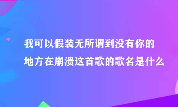 我可以假装无所谓到没有你的地方在崩溃这首歌的歌名是什么