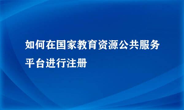 如何在国家教育资源公共服务平台进行注册