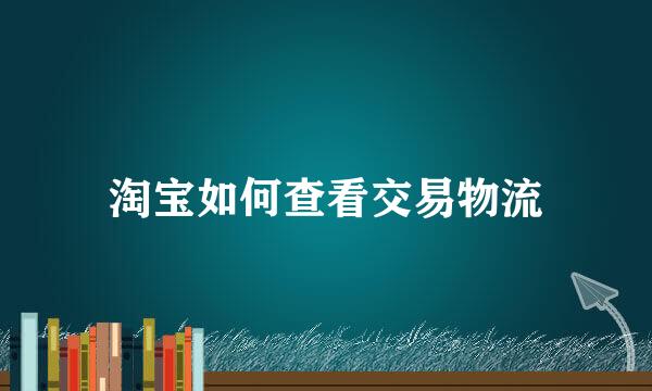 淘宝如何查看交易物流