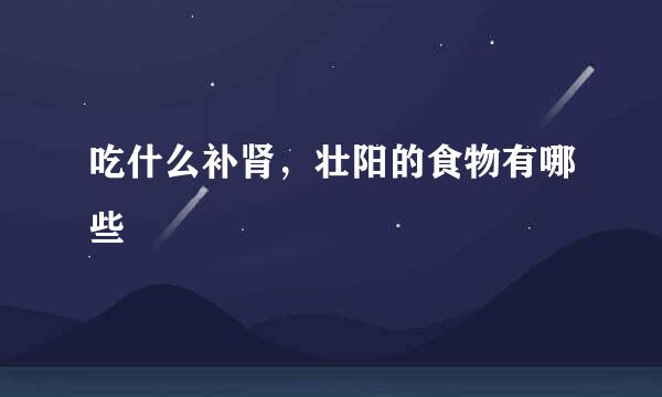 吃什么补肾，壮阳的食物有哪些