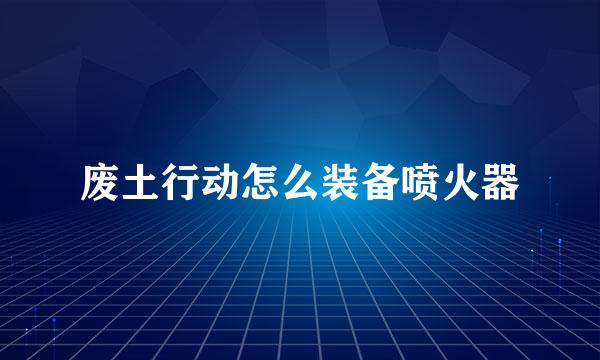废土行动怎么装备喷火器