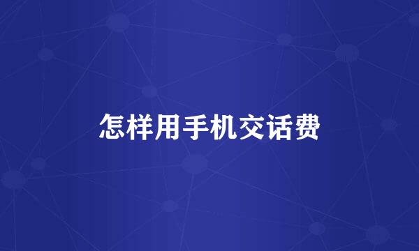 怎样用手机交话费
