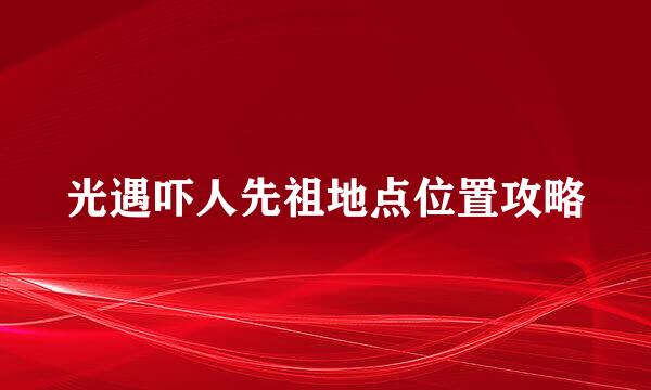 光遇吓人先祖地点位置攻略