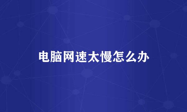电脑网速太慢怎么办