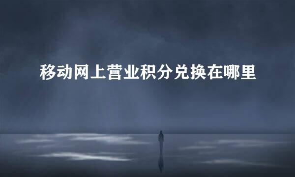 移动网上营业积分兑换在哪里