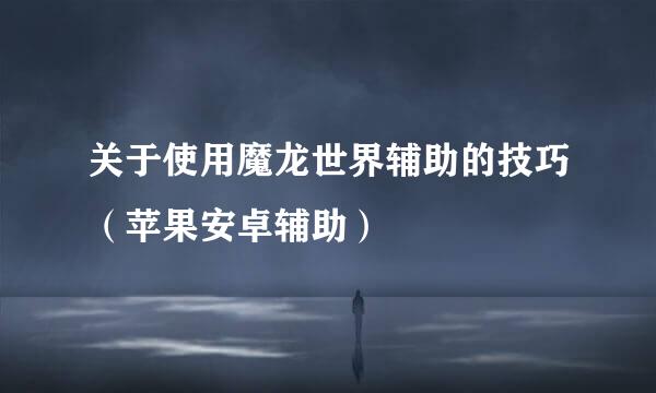 关于使用魔龙世界辅助的技巧（苹果安卓辅助）