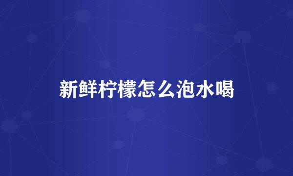 新鲜柠檬怎么泡水喝