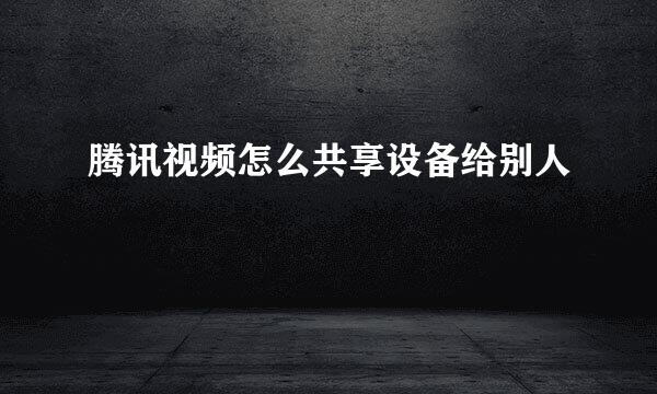 腾讯视频怎么共享设备给别人