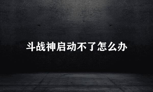 斗战神启动不了怎么办