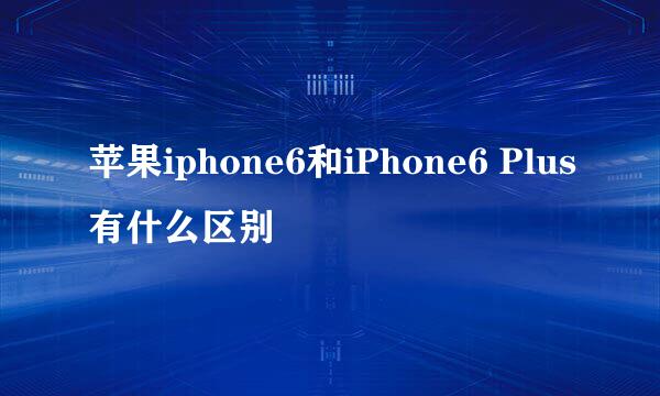 苹果iphone6和iPhone6 Plus有什么区别