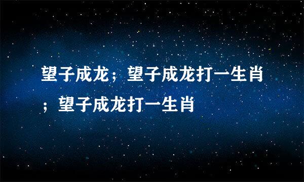 望子成龙；望子成龙打一生肖；望子成龙打一生肖