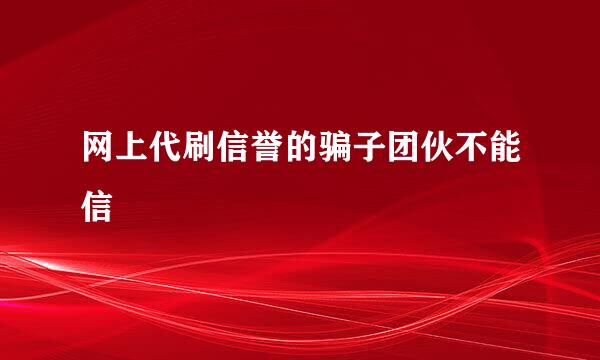 网上代刷信誉的骗子团伙不能信