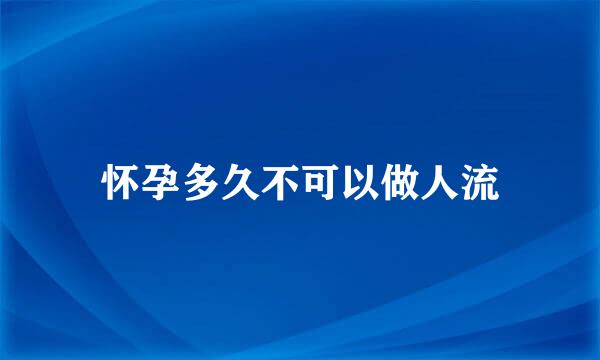 怀孕多久不可以做人流