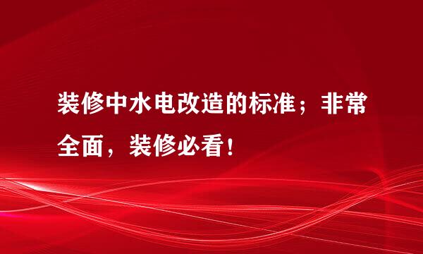 装修中水电改造的标准；非常全面，装修必看！