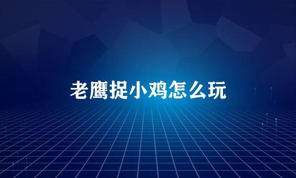 老鹰捉小鸡怎么玩