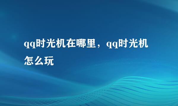 qq时光机在哪里，qq时光机怎么玩