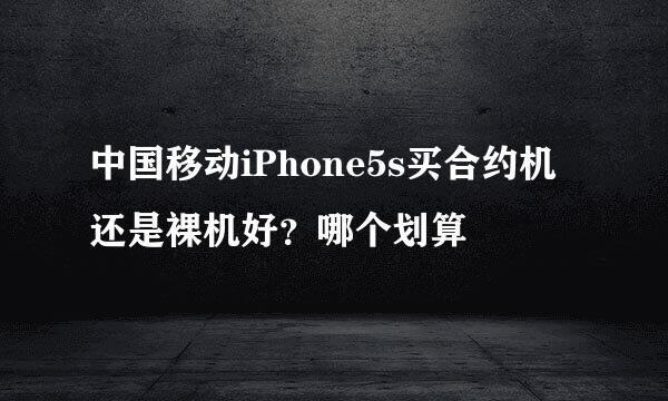 中国移动iPhone5s买合约机还是裸机好？哪个划算