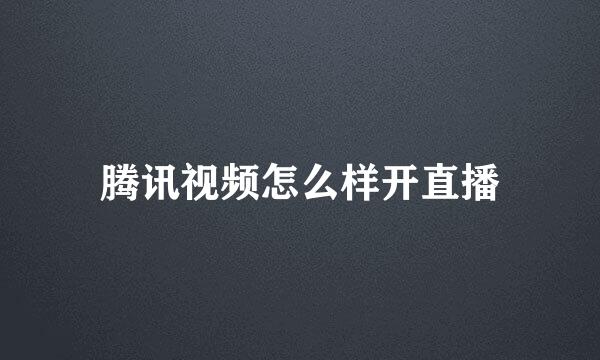 腾讯视频怎么样开直播