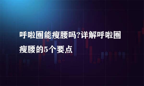 呼啦圈能瘦腰吗?详解呼啦圈瘦腰的5个要点