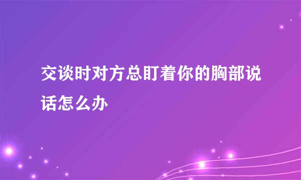 交谈时对方总盯着你的胸部说话怎么办