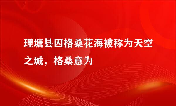 理塘县因格桑花海被称为天空之城，格桑意为