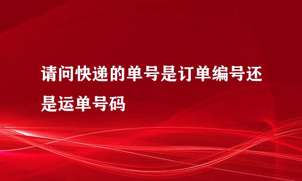 请问快递的单号是订单编号还是运单号码