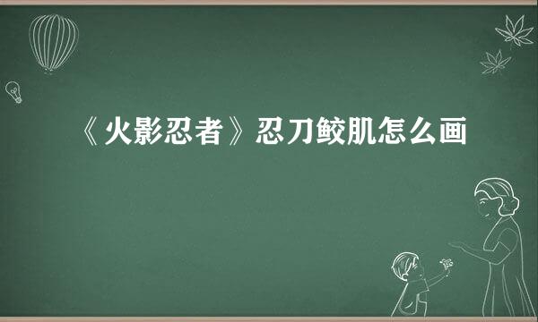 《火影忍者》忍刀鲛肌怎么画