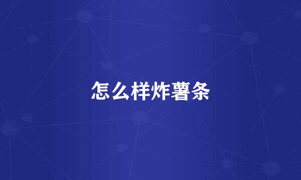 怎么样炸薯条