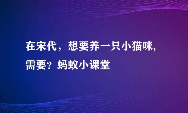 在宋代，想要养一只小猫咪,需要？蚂蚁小课堂