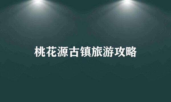 桃花源古镇旅游攻略
