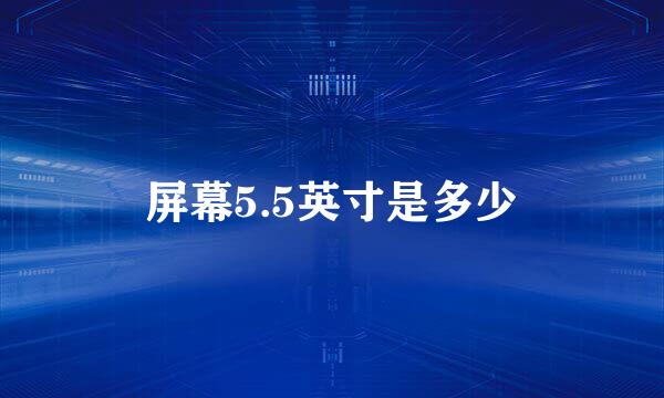 屏幕5.5英寸是多少