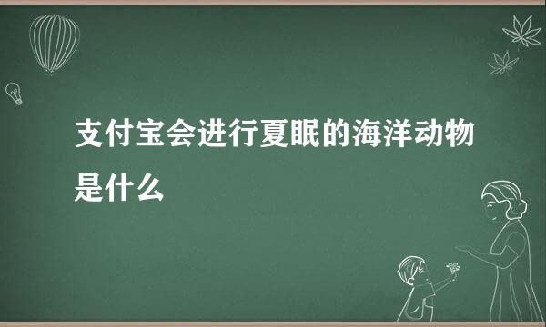 支付宝会进行夏眠的海洋动物是什么