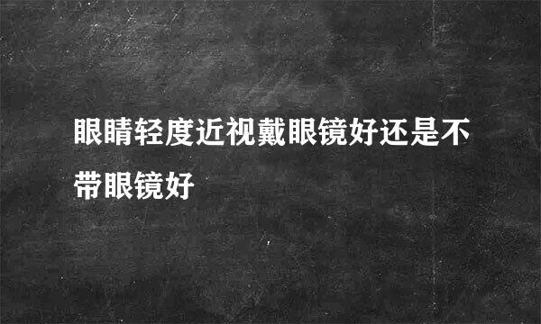眼睛轻度近视戴眼镜好还是不带眼镜好