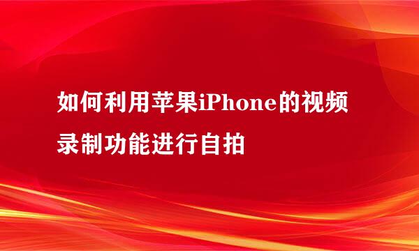 如何利用苹果iPhone的视频录制功能进行自拍