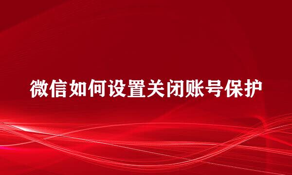 微信如何设置关闭账号保护