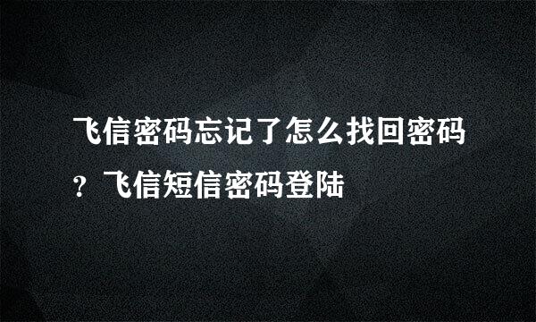 飞信密码忘记了怎么找回密码？飞信短信密码登陆