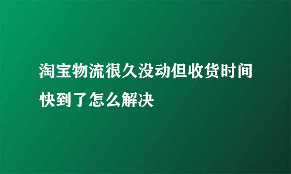 淘宝物流很久没动但收货时间快到了怎么解决