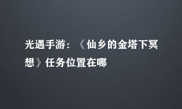 光遇手游：《仙乡的金塔下冥想》任务位置在哪