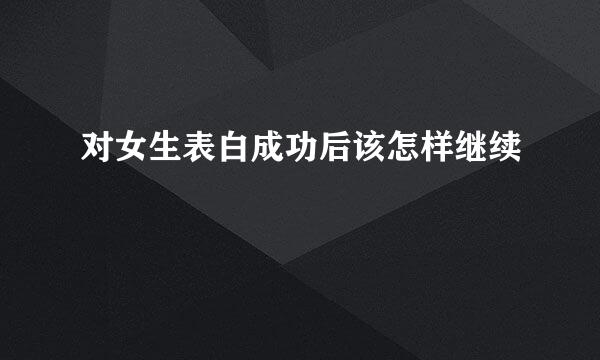 对女生表白成功后该怎样继续