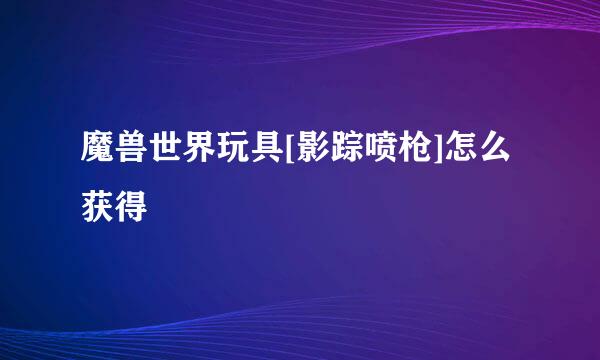魔兽世界玩具[影踪喷枪]怎么获得