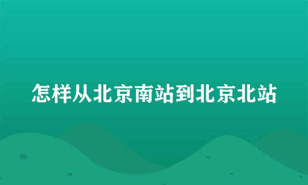 怎样从北京南站到北京北站