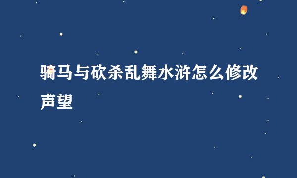 骑马与砍杀乱舞水浒怎么修改声望