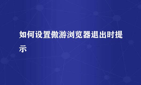 如何设置傲游浏览器退出时提示