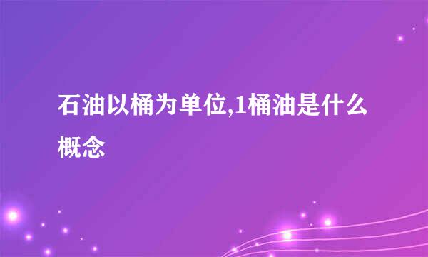 石油以桶为单位,1桶油是什么概念