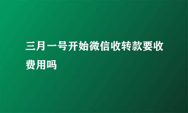 三月一号开始微信收转款要收费用吗