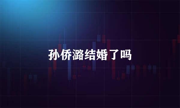 孙侨潞结婚了吗
