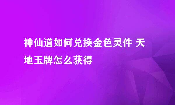 神仙道如何兑换金色灵件 天地玉牌怎么获得